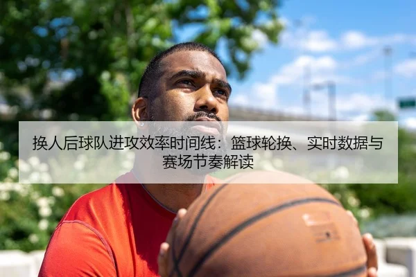 换人后球队进攻效率时间线：篮球轮换、实时数据与赛场节奏解读