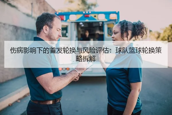 伤病影响下的首发轮换与风险评估：球队篮球轮换策略拆解