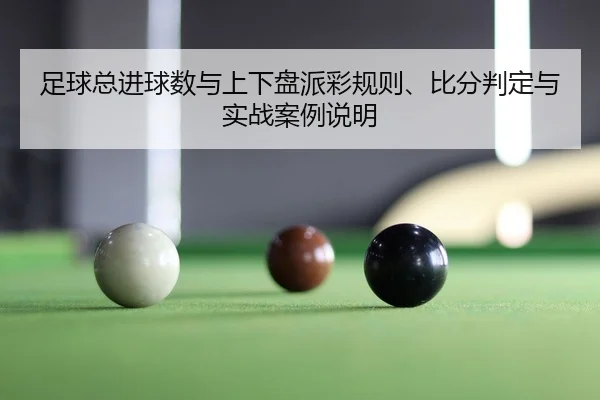 足球总进球数与上下盘派彩规则、比分判定与实战案例说明